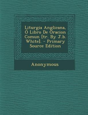 Liturgia Anglicana, Ó Libro De Oracion Comun [tr. By J.b. White]. by Anonymous