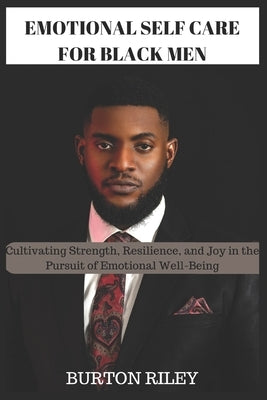 Emotional Self Care for Black Men: Cultivating Strength, Resilience, and Joy in the Pursuit of Emotional Well-Being by Riley, Burton