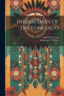 Indian Days Of The Long Ago by Curtis, Edward S.