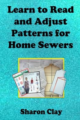 Learn to Read and Adjust Patterns For Home Sewers: Learn the Ins and Outs of Printed Patterns by Clay, Sharon