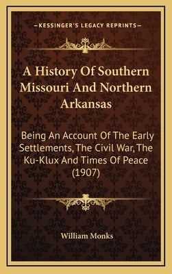 A History Of Southern Missouri And Northern Arkansas: Being An Account Of The Early Settlements, The Civil War, The Ku-Klux And Times Of Peace (1907) by Monks, William