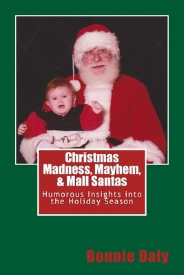 Christmas Madness, Mayhem, and Mall Santas: Humorous Insights into the Holiday Season by Daly, Bonnie
