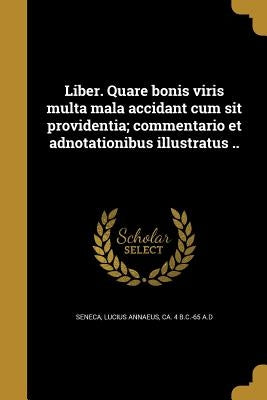 Liber. Quare bonis viris multa mala accidant cum sit providentia; commentario et adnotationibus illustratus .. by Seneca, Lucius Annaeus Ca 4. B. C. -65 a