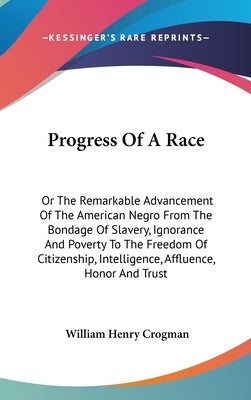 Progress Of A Race: Or The Remarkable Advancement Of The American Negro From The Bondage Of Slavery, Ignorance And Poverty To The Freedom by Crogman, William Henry