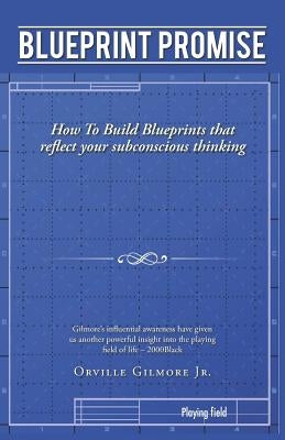 Blueprint Promise: How To Build Blueprints that reflect your subconscious thinking by Gilmore, Orville, Jr.