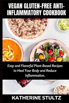 Vegan Gluten-Free Anti-Inflammatory Cookbook: Easy and Flavorful Plant-Based Recipes to Heal Your Body and Reduce Inflammation by Stultz, Katherine
