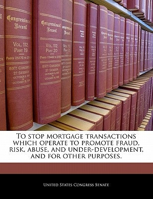 To Stop Mortgage Transactions Which Operate to Promote Fraud, Risk, Abuse, and Under-Development, and for Other Purposes. by United States Congress Senate