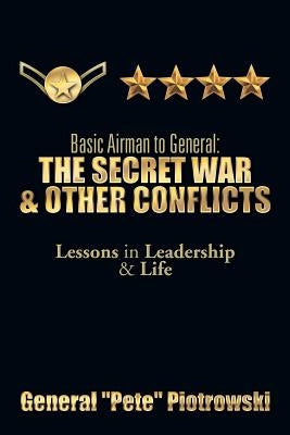 Basic Airman to General: The Secret War & Other Conflicts: Lessons in Leadership & Life by Piotrowski, General ''Pete''
