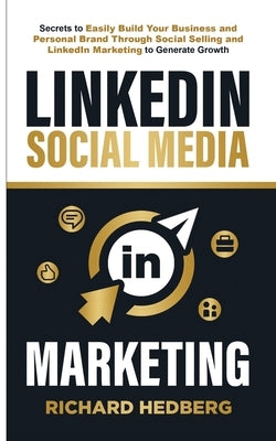 LinkedIn Social Media Marketing: Secrets to Easily Build Your Business and Personal Brand Through Social Selling and LinkedIn Marketing to Generate Gr by Hedberg, Richard