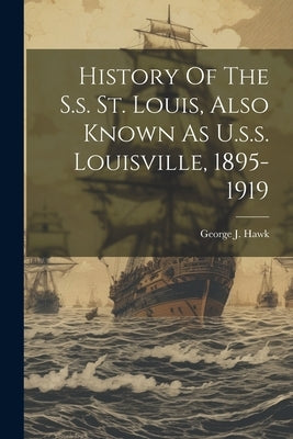 History Of The S.s. St. Louis, Also Known As U.s.s. Louisville, 1895-1919 by Hawk, George J.