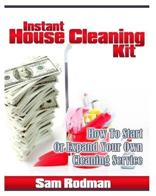 Instant House Cleaning Kit: How To start Or Expand Your Own Cleaning Service by Rodman, Sam