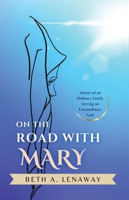 On the Road with Mary: Stories of an Ordinary Family Serving an Extraordinary God by Lenaway, Beth A.