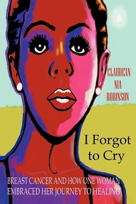 I Forgot to Cry: Breast Cancer and How One Woman Embraced Her Journey to Healing by Robinson, Claudean Nia