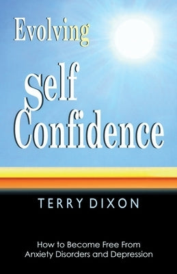 Evolving Self Confidence: How to Become Free From Anxiety Disorders and Depression by Dixon, Terry