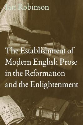 The Establishment of Modern English Prose in the Reformation and the Enlightenment by Robinson, Ian