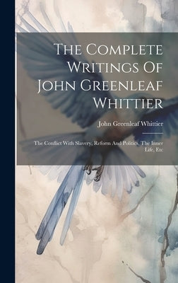 The Complete Writings Of John Greenleaf Whittier: The Conflict With Slavery, Reform And Politics, The Inner Life, Etc by Whittier, John Greenleaf