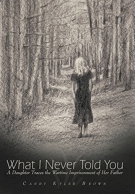 What I Never Told You: A Daughter Traces the Wartime Imprisonment of Her Father by Brown, Candy Kyler