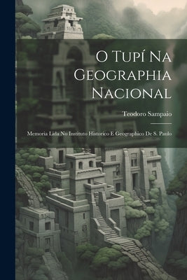 O Tupí Na Geographia Nacional: Memoria Lida No Instituto Historico E Geographico De S. Paulo by Sampaio, Teodoro