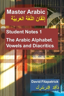 Master Arabic: Student Notes 1 The Arabic Alphabet, Vowels and Diacritics. by Fitzpatrick, David R.