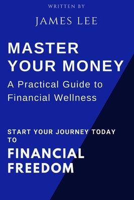 Master Your Money: A Practical Guide to Financial Wellness: Your Roadmap to Financial Success by Lee, James