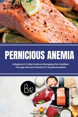 Pernicious Anemia: A Beginner's 5-Step Guide on Managing the Condition Through Diet and Vitamin B12 Supplementation by Gilta, Brandon