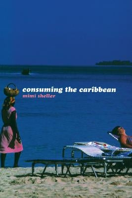 Consuming the Caribbean: From Arawaks to Zombies by Sheller, Mimi
