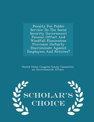 Penalty for Public Service: Do the Social Security Government Pension Offset and Windfall Elimination Provision Unfairly Discriminate Against Employee by United States Congress Senate Committee