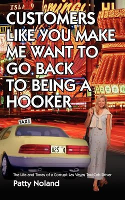 Customers Like You Make Me Want to Go Back to Being a Hooker: The Life and Times of a Corrupt Las Vegas Taxi Cab Driver by Noland, Patty