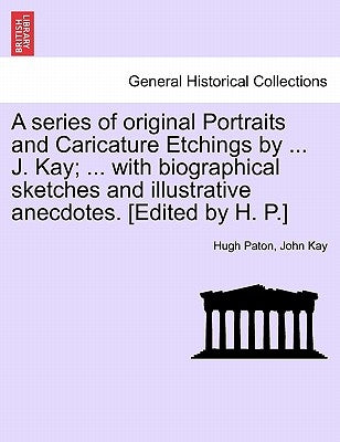 A series of original Portraits and Caricature Etchings by ... J. Kay; ... with biographical sketches and illustrative anecdotes. [Edited by H. P.] VOL by Paton, Hugh