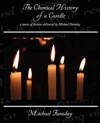 The Chemical History of a Candle - a course of lectures delivered by Michael Faraday by Faraday, Michael