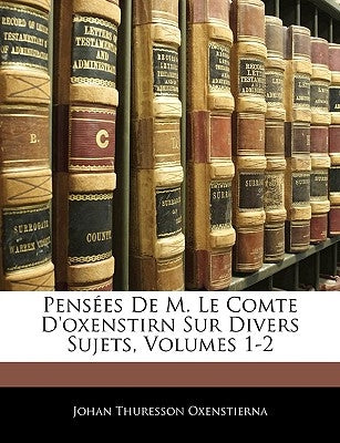 Pensées De M. Le Comte D'oxenstirn Sur Divers Sujets, Volumes 1-2 by Oxenstierna, Johan Thuresson
