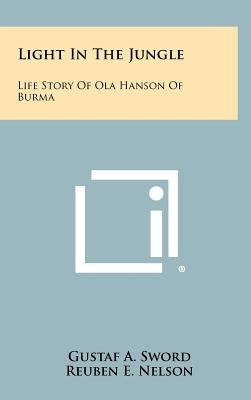 Light In The Jungle: Life Story Of Ola Hanson Of Burma by Sword, Gustaf A.