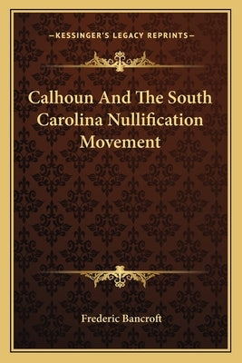 Calhoun And The South Carolina Nullification Movement by Bancroft, Frederic