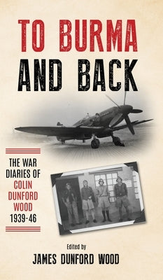 To Burma and Back: The War Diaries of Colin Dunford Wood, 1939-46 by Dunford Wood, Colin