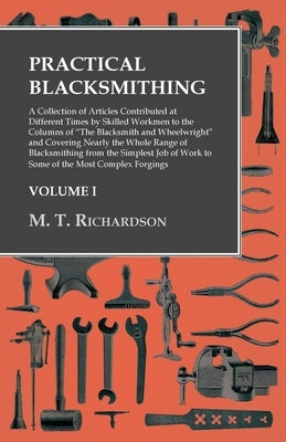Practical Blacksmithing - A Collection of Articles Contributed at Different Times by Skilled Workmen to the Columns of "The Blacksmith and Wheelwright by Richardson, M. T.