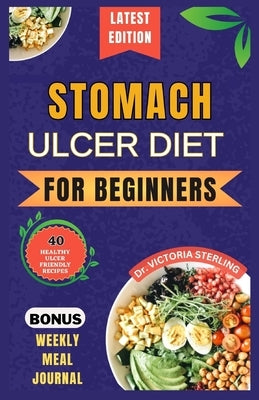 Stomach Ulcer Diet for Beginners: Everything you need to know about stomach ulcers with delicious and nutrient-rich recipes to nourish and soothe your by Sterling, Victoria