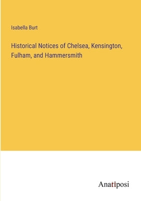 Historical Notices of Chelsea, Kensington, Fulham, and Hammersmith by Burt, Isabella