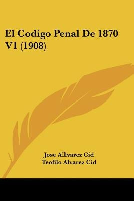 El Codigo Penal De 1870 V1 (1908) by Cid, Jose a. Lvarez
