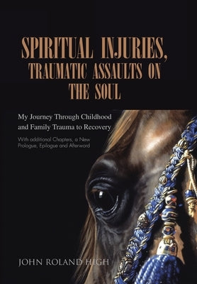 Spiritual Injuries, Traumatic Assaults on the Soul: My Journey Through Childhood and Family Trauma to Recovery by High, John Roland