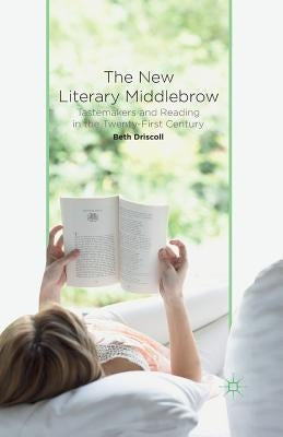 The New Literary Middlebrow: Tastemakers and Reading in the Twenty-First Century by Driscoll, B.