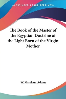 The Book of the Master of the Egyptian Doctrine of the Light Born of the Virgin Mother by Adams, W. Marsham