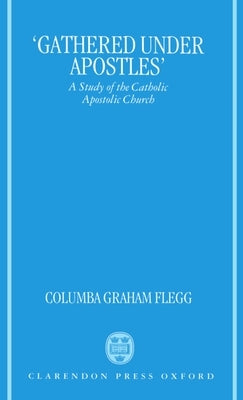 Gathered Under Apostles: A Study of the Catholic Apostolic Church by Flegg, Columba G.