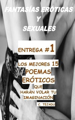 Fantasias Eroticas Y Sexuales Entrega # 1: Los Mejores 15 Poemas Eroticos Que Haran Volar Tu Imaginacion by Tejadu, C.