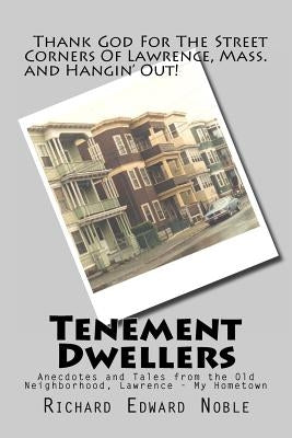 Tenement Dwellers: Anecdotes and Tales from the Old Neighborhood, Lawrence - My Hometown by Noble, Richard Edward