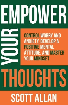 Empower Your Thoughts: Control Worry and Anxiety, Develop a Positive Mental Attitude, and Master Your Mindset by Allan, Scott