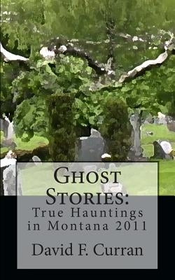 Ghost Stories: True Hauntings in Montana 2011 by Curran, David F.