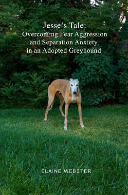 Jesse's Tale: Overcoming Fear Aggression and Separation Anxiety in an Adopted Greyhound: How to Care For and Train an Adopted Racing by Webster, Elaine