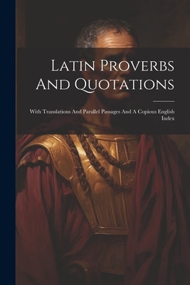 Latin Proverbs And Quotations: With Translations And Parallel Passages And A Copious English Index by Anonymous