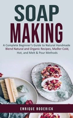 Soap Making: A Complete Beginner's Guide to Natural Handmade (Blend Natural and Organic Recipes, Master Cold, Hot, and Melt & Pour Methods) by Roderick, Enrique