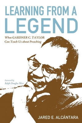 Learning from a Legend: What Gardner C. Taylor Can Teach Us about Preaching by AlcÃ¡ntara, Jared E.